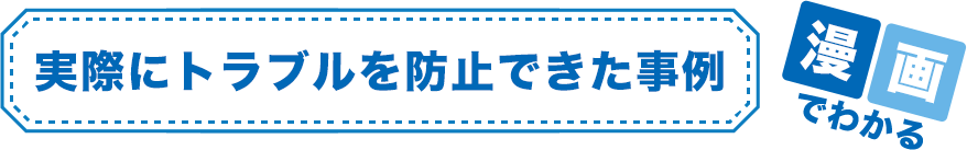 実際にトラブルを防止できた事例