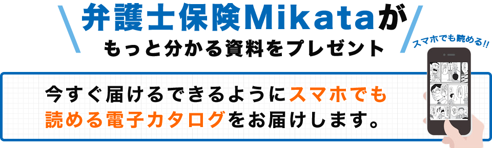 弁護士保険Mikataがもっと分かる資料をプレゼント 今すぐ届けるできるようにスマホでも読める電子カタログをお届けします。