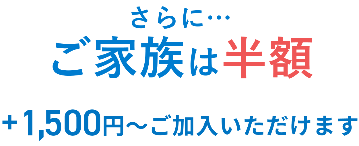 さらに…ご家族は半額 +1,500円からご加入いただけます